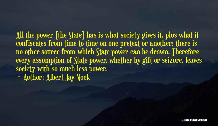 Albert Jay Nock Quotes: All The Power [the State] Has Is What Society Gives It, Plus What It Confiscates From Time To Time On