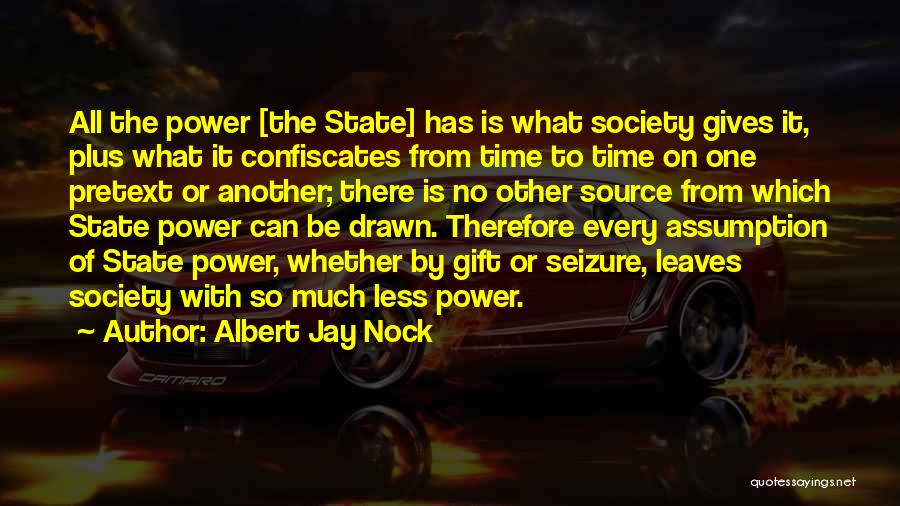 Albert Jay Nock Quotes: All The Power [the State] Has Is What Society Gives It, Plus What It Confiscates From Time To Time On