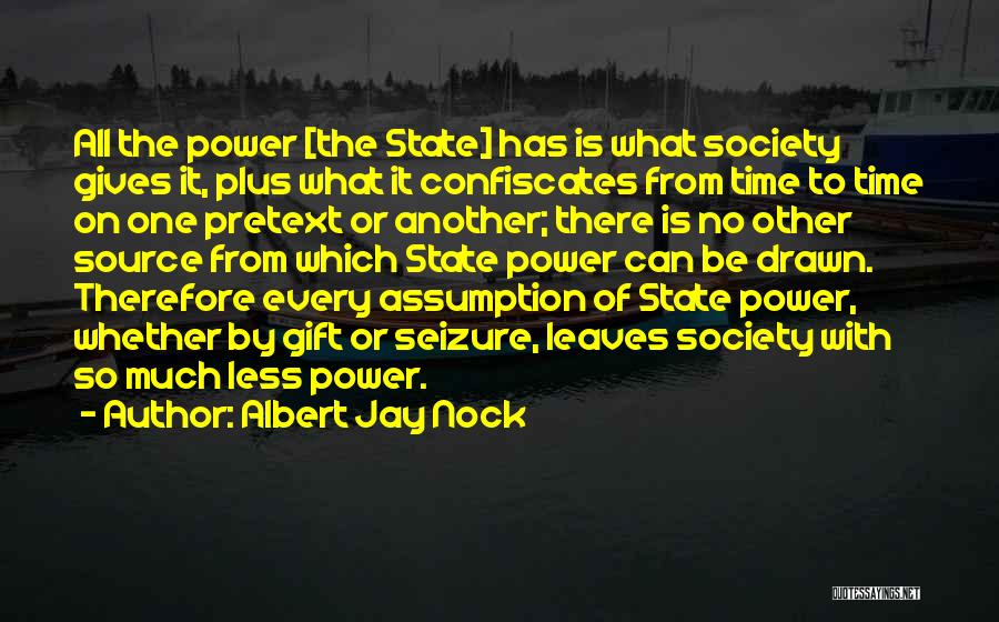 Albert Jay Nock Quotes: All The Power [the State] Has Is What Society Gives It, Plus What It Confiscates From Time To Time On
