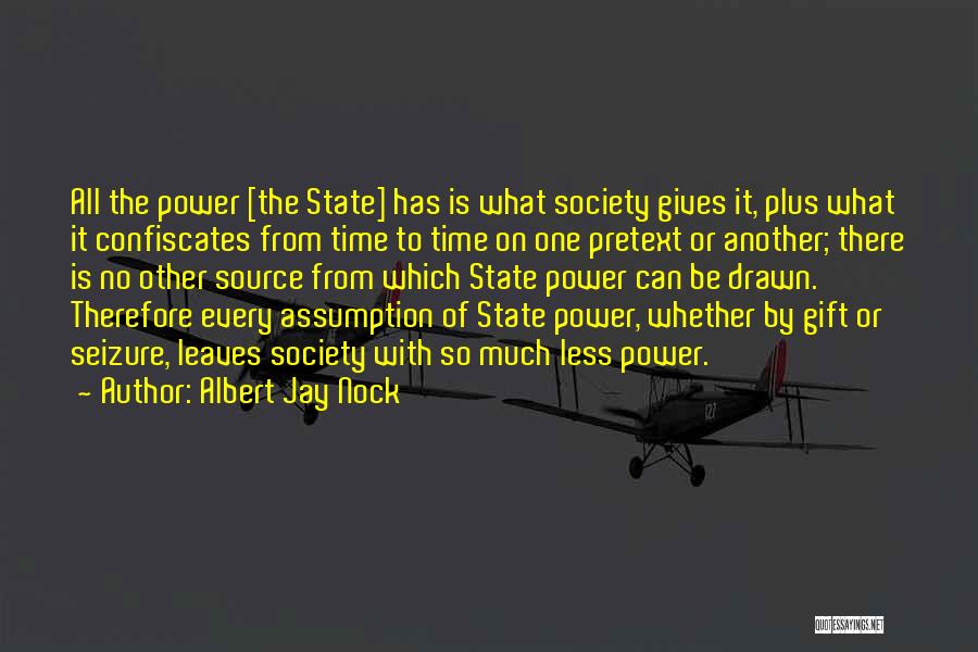 Albert Jay Nock Quotes: All The Power [the State] Has Is What Society Gives It, Plus What It Confiscates From Time To Time On
