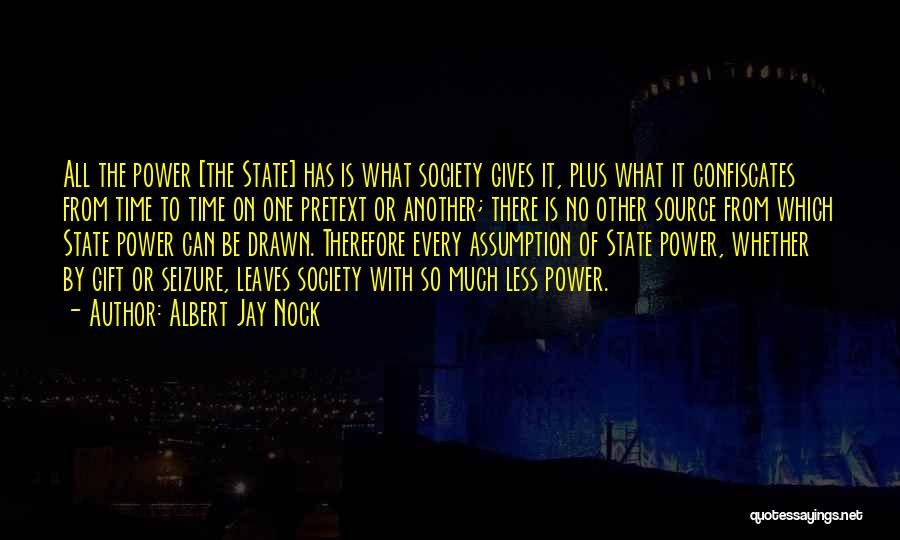 Albert Jay Nock Quotes: All The Power [the State] Has Is What Society Gives It, Plus What It Confiscates From Time To Time On
