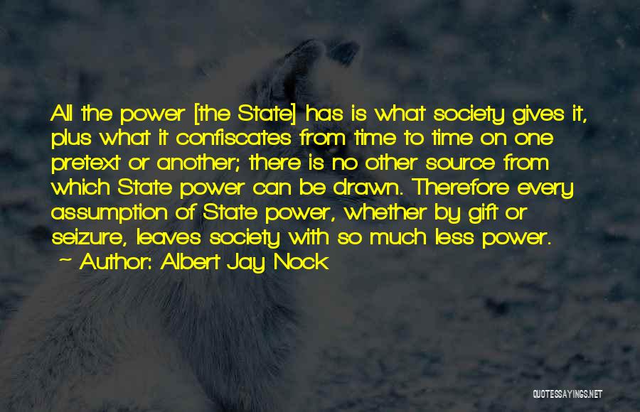 Albert Jay Nock Quotes: All The Power [the State] Has Is What Society Gives It, Plus What It Confiscates From Time To Time On