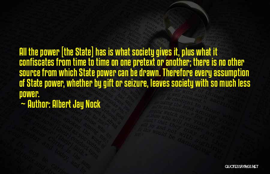 Albert Jay Nock Quotes: All The Power [the State] Has Is What Society Gives It, Plus What It Confiscates From Time To Time On