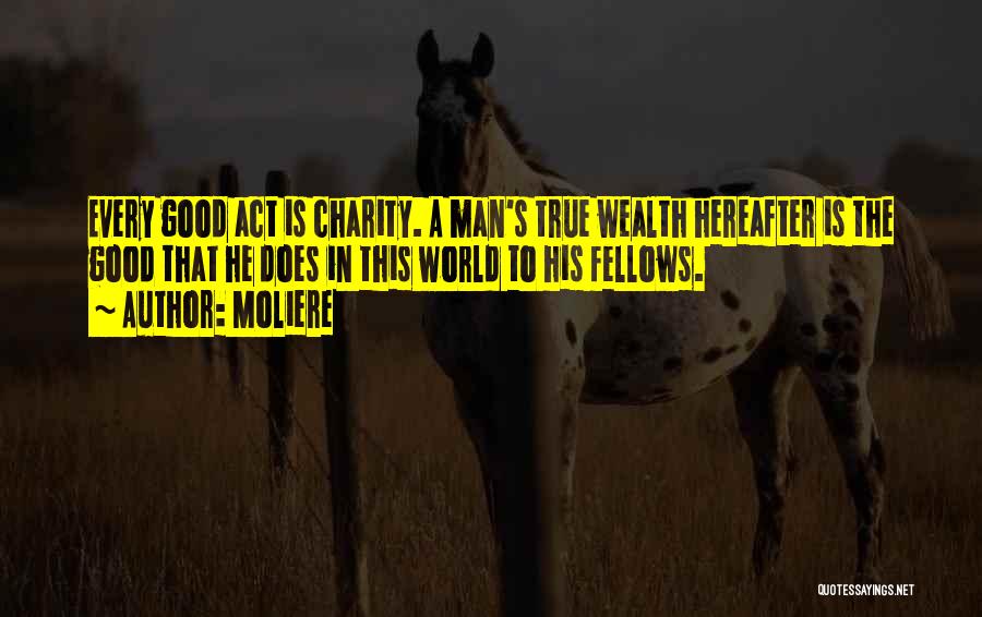 Moliere Quotes: Every Good Act Is Charity. A Man's True Wealth Hereafter Is The Good That He Does In This World To