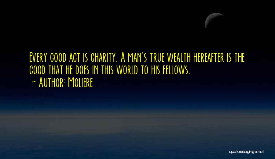 Moliere Quotes: Every Good Act Is Charity. A Man's True Wealth Hereafter Is The Good That He Does In This World To