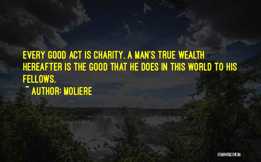 Moliere Quotes: Every Good Act Is Charity. A Man's True Wealth Hereafter Is The Good That He Does In This World To