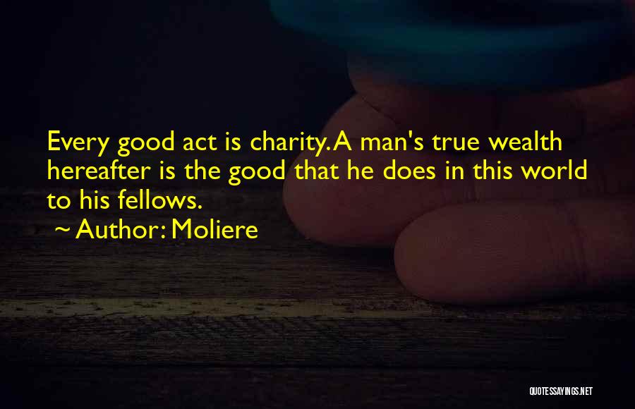 Moliere Quotes: Every Good Act Is Charity. A Man's True Wealth Hereafter Is The Good That He Does In This World To