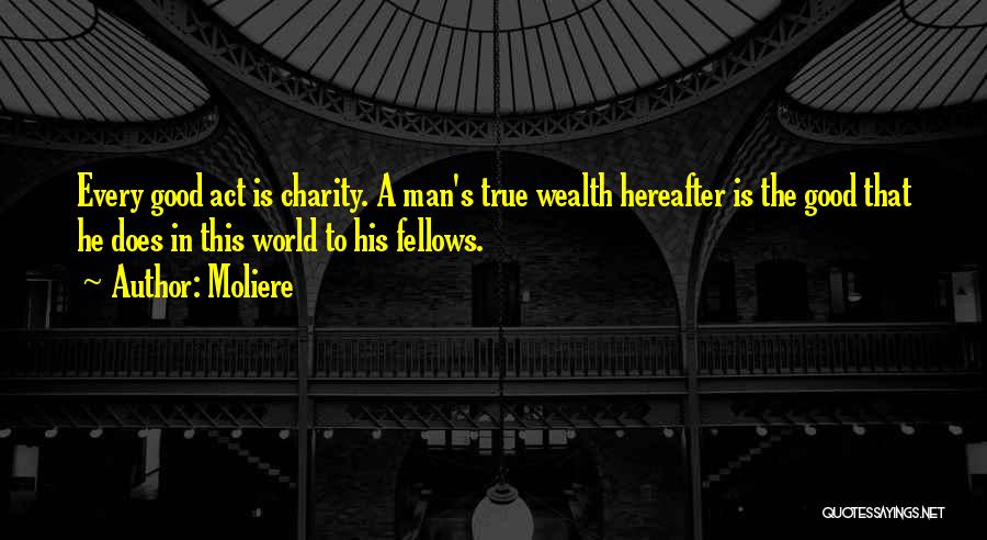 Moliere Quotes: Every Good Act Is Charity. A Man's True Wealth Hereafter Is The Good That He Does In This World To