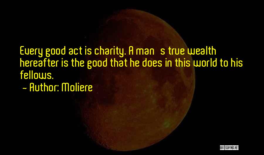 Moliere Quotes: Every Good Act Is Charity. A Man's True Wealth Hereafter Is The Good That He Does In This World To