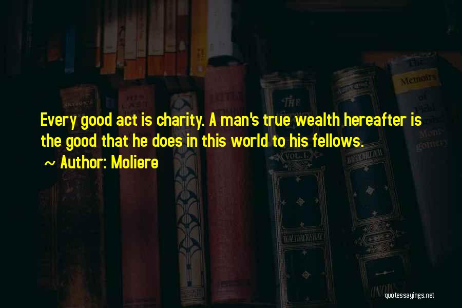 Moliere Quotes: Every Good Act Is Charity. A Man's True Wealth Hereafter Is The Good That He Does In This World To
