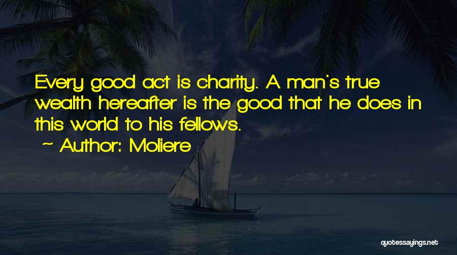 Moliere Quotes: Every Good Act Is Charity. A Man's True Wealth Hereafter Is The Good That He Does In This World To