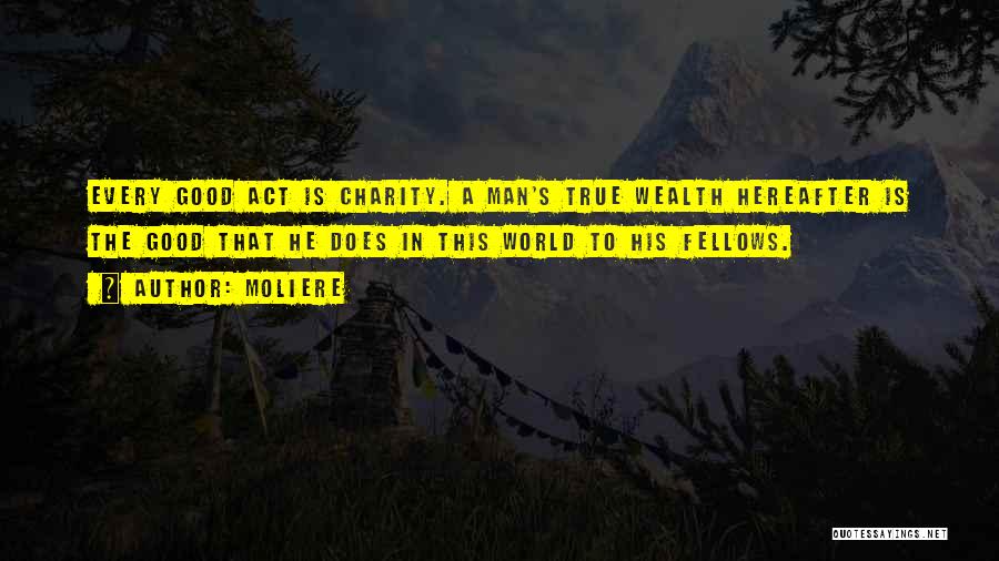 Moliere Quotes: Every Good Act Is Charity. A Man's True Wealth Hereafter Is The Good That He Does In This World To