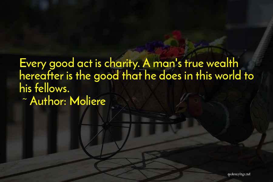 Moliere Quotes: Every Good Act Is Charity. A Man's True Wealth Hereafter Is The Good That He Does In This World To
