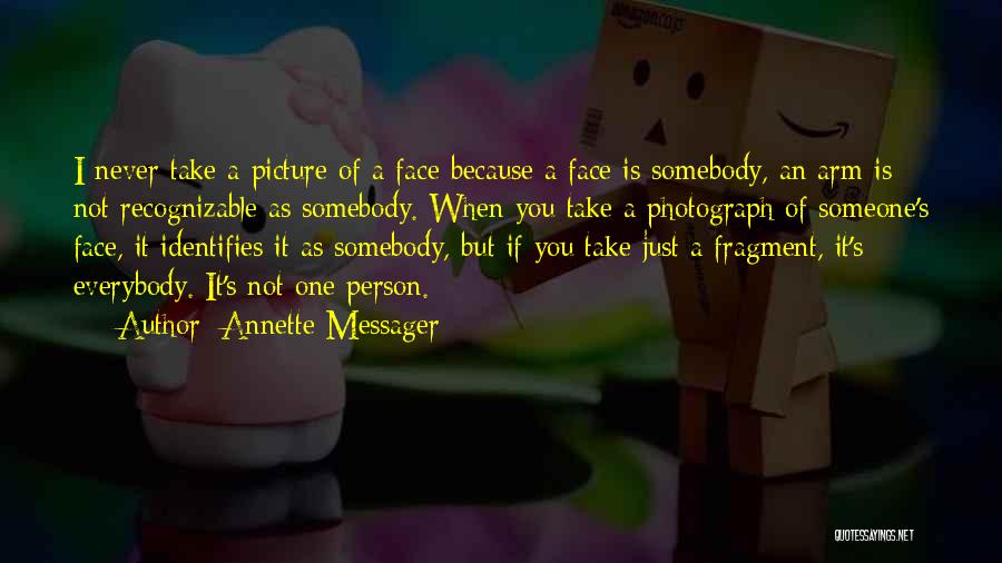 Annette Messager Quotes: I Never Take A Picture Of A Face Because A Face Is Somebody, An Arm Is Not Recognizable As Somebody.