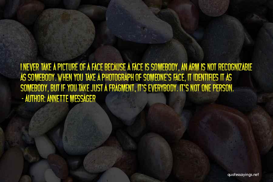 Annette Messager Quotes: I Never Take A Picture Of A Face Because A Face Is Somebody, An Arm Is Not Recognizable As Somebody.