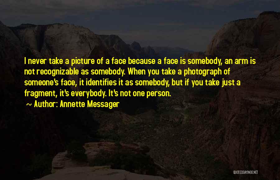 Annette Messager Quotes: I Never Take A Picture Of A Face Because A Face Is Somebody, An Arm Is Not Recognizable As Somebody.