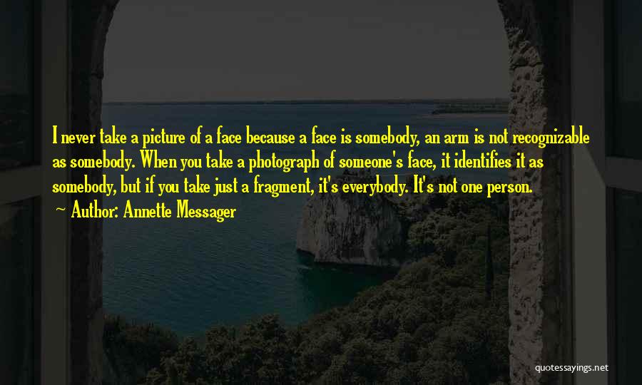 Annette Messager Quotes: I Never Take A Picture Of A Face Because A Face Is Somebody, An Arm Is Not Recognizable As Somebody.