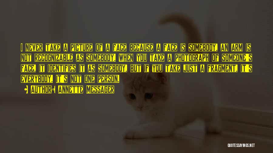 Annette Messager Quotes: I Never Take A Picture Of A Face Because A Face Is Somebody, An Arm Is Not Recognizable As Somebody.