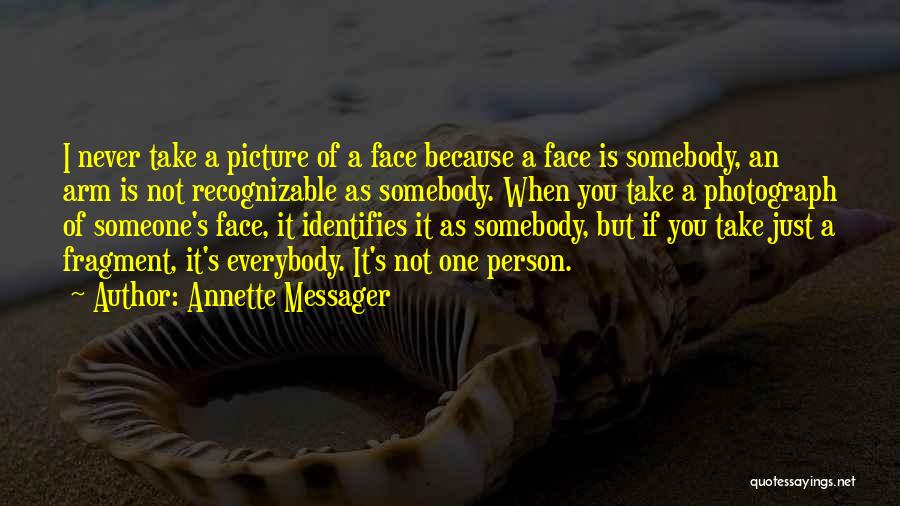Annette Messager Quotes: I Never Take A Picture Of A Face Because A Face Is Somebody, An Arm Is Not Recognizable As Somebody.