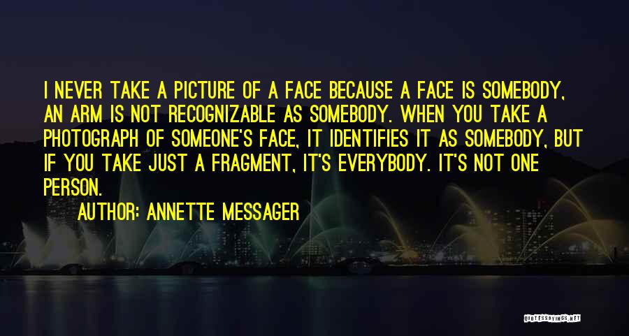 Annette Messager Quotes: I Never Take A Picture Of A Face Because A Face Is Somebody, An Arm Is Not Recognizable As Somebody.