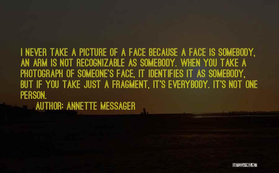 Annette Messager Quotes: I Never Take A Picture Of A Face Because A Face Is Somebody, An Arm Is Not Recognizable As Somebody.