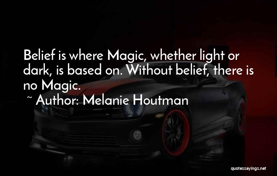 Melanie Houtman Quotes: Belief Is Where Magic, Whether Light Or Dark, Is Based On. Without Belief, There Is No Magic.