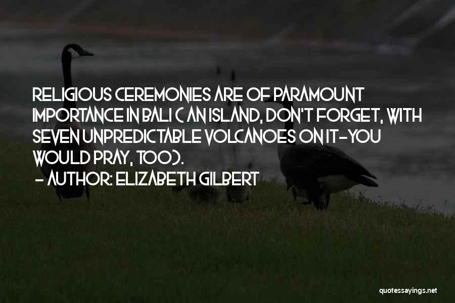 Elizabeth Gilbert Quotes: Religious Ceremonies Are Of Paramount Importance In Bali ( An Island, Don't Forget, With Seven Unpredictable Volcanoes On It-you Would