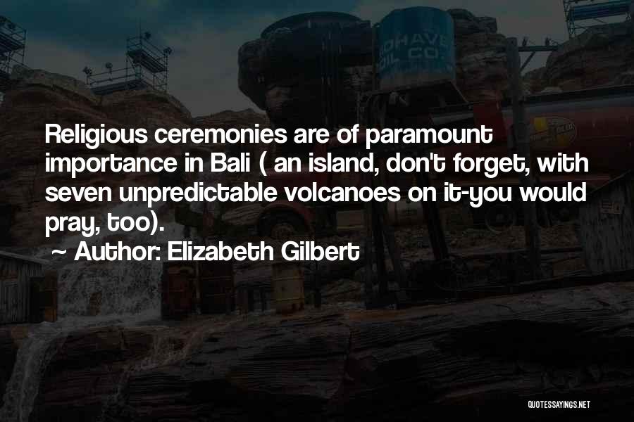 Elizabeth Gilbert Quotes: Religious Ceremonies Are Of Paramount Importance In Bali ( An Island, Don't Forget, With Seven Unpredictable Volcanoes On It-you Would