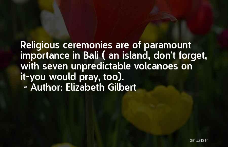 Elizabeth Gilbert Quotes: Religious Ceremonies Are Of Paramount Importance In Bali ( An Island, Don't Forget, With Seven Unpredictable Volcanoes On It-you Would
