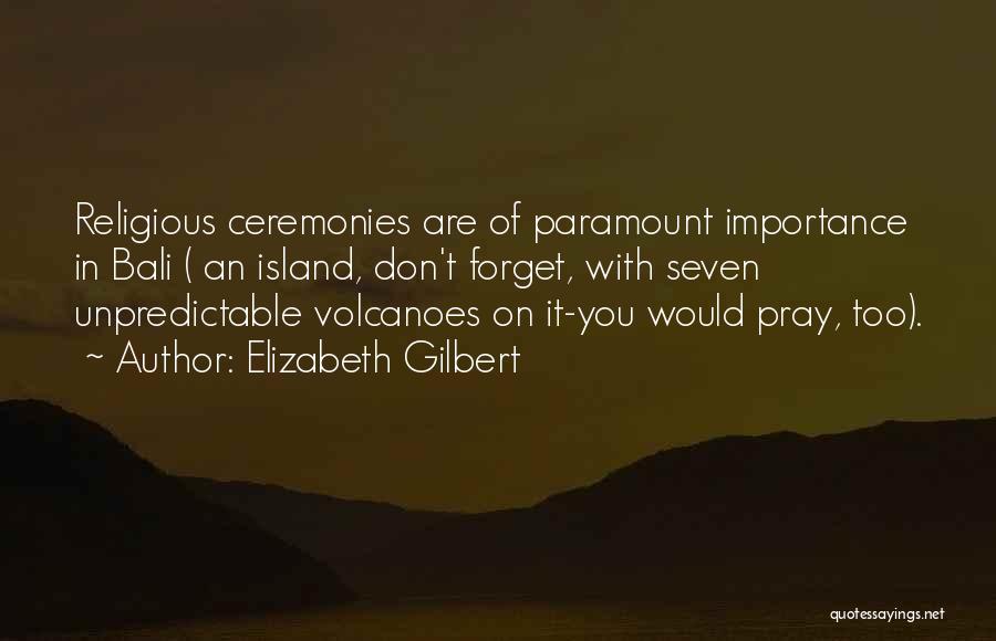 Elizabeth Gilbert Quotes: Religious Ceremonies Are Of Paramount Importance In Bali ( An Island, Don't Forget, With Seven Unpredictable Volcanoes On It-you Would