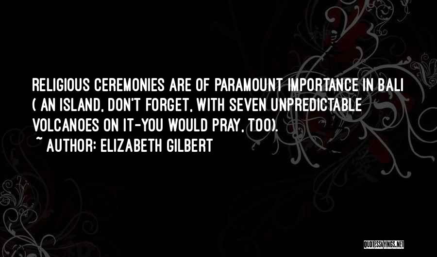 Elizabeth Gilbert Quotes: Religious Ceremonies Are Of Paramount Importance In Bali ( An Island, Don't Forget, With Seven Unpredictable Volcanoes On It-you Would