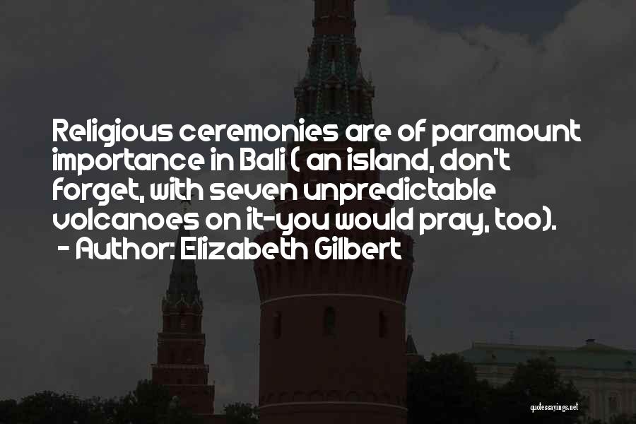 Elizabeth Gilbert Quotes: Religious Ceremonies Are Of Paramount Importance In Bali ( An Island, Don't Forget, With Seven Unpredictable Volcanoes On It-you Would
