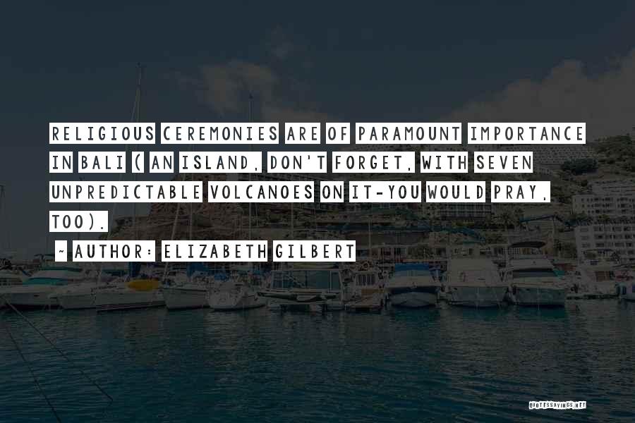 Elizabeth Gilbert Quotes: Religious Ceremonies Are Of Paramount Importance In Bali ( An Island, Don't Forget, With Seven Unpredictable Volcanoes On It-you Would