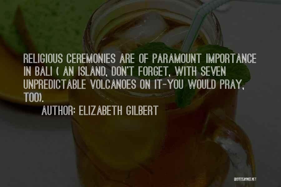 Elizabeth Gilbert Quotes: Religious Ceremonies Are Of Paramount Importance In Bali ( An Island, Don't Forget, With Seven Unpredictable Volcanoes On It-you Would