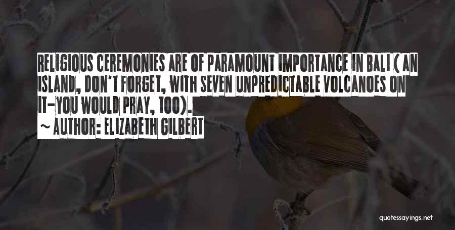 Elizabeth Gilbert Quotes: Religious Ceremonies Are Of Paramount Importance In Bali ( An Island, Don't Forget, With Seven Unpredictable Volcanoes On It-you Would