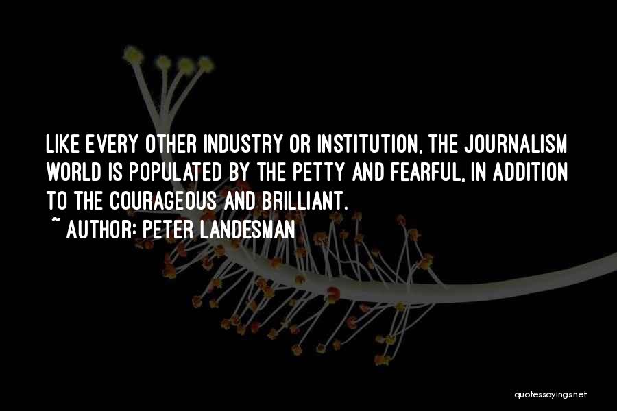 Peter Landesman Quotes: Like Every Other Industry Or Institution, The Journalism World Is Populated By The Petty And Fearful, In Addition To The