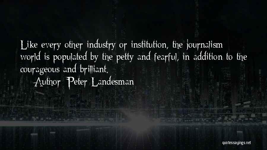 Peter Landesman Quotes: Like Every Other Industry Or Institution, The Journalism World Is Populated By The Petty And Fearful, In Addition To The
