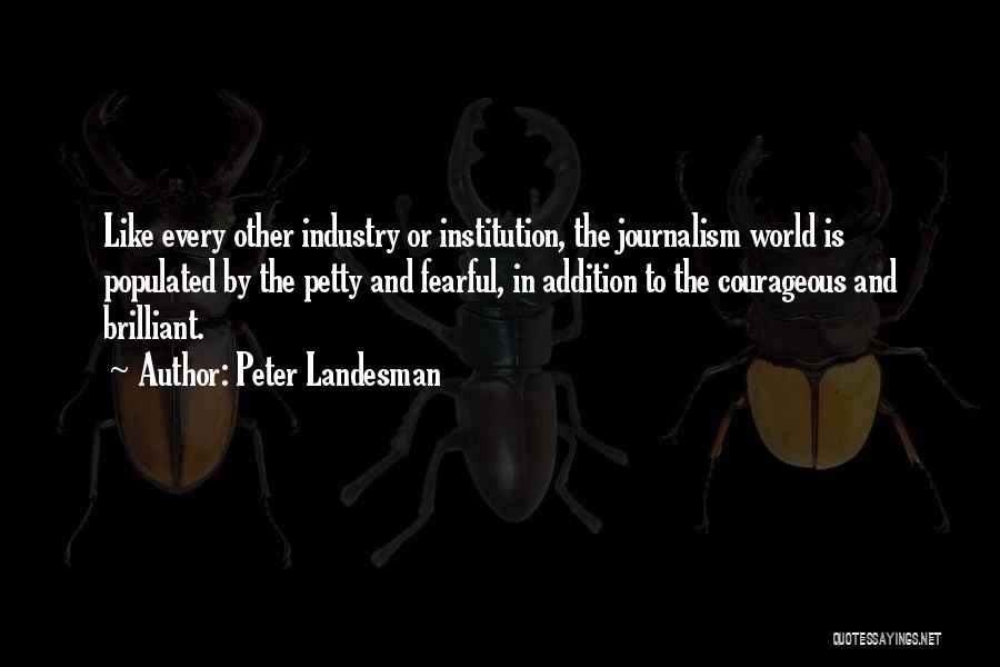 Peter Landesman Quotes: Like Every Other Industry Or Institution, The Journalism World Is Populated By The Petty And Fearful, In Addition To The
