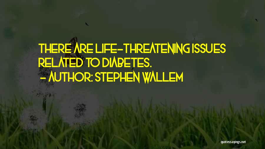 Stephen Wallem Quotes: There Are Life-threatening Issues Related To Diabetes.