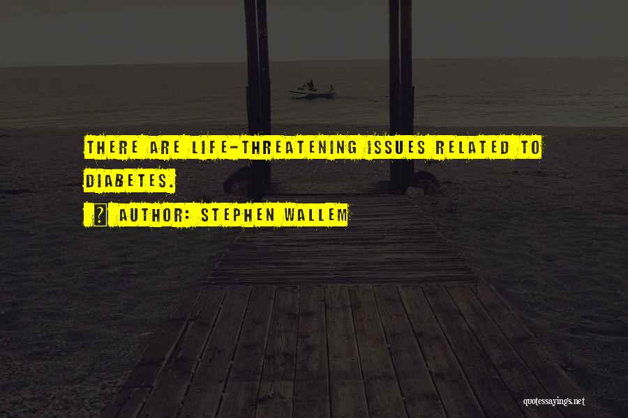 Stephen Wallem Quotes: There Are Life-threatening Issues Related To Diabetes.