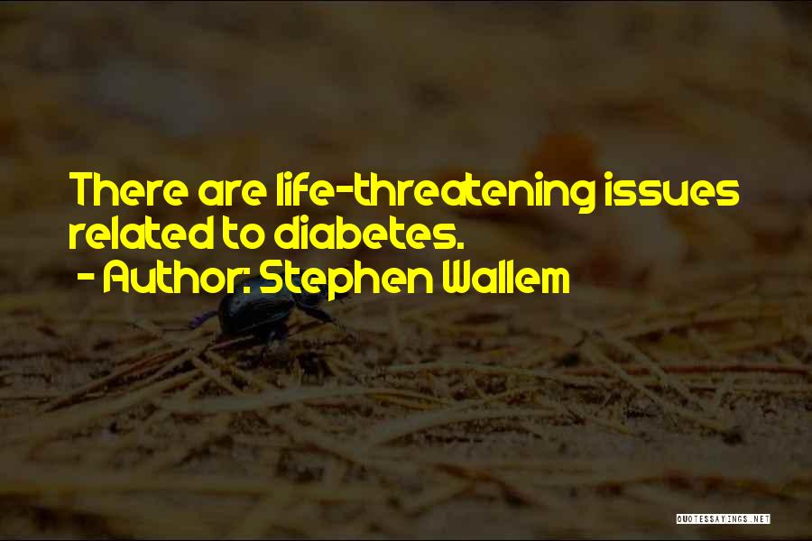 Stephen Wallem Quotes: There Are Life-threatening Issues Related To Diabetes.