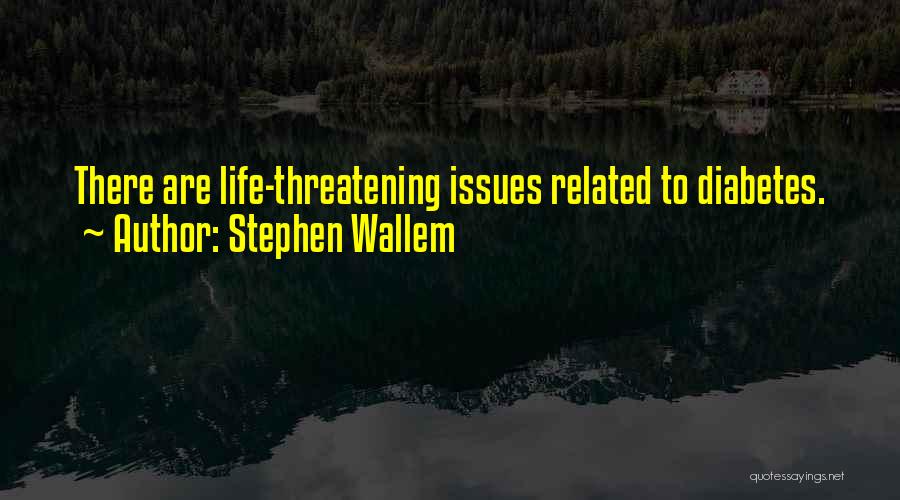Stephen Wallem Quotes: There Are Life-threatening Issues Related To Diabetes.