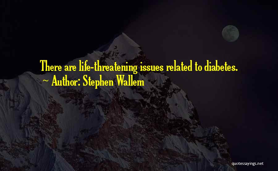 Stephen Wallem Quotes: There Are Life-threatening Issues Related To Diabetes.