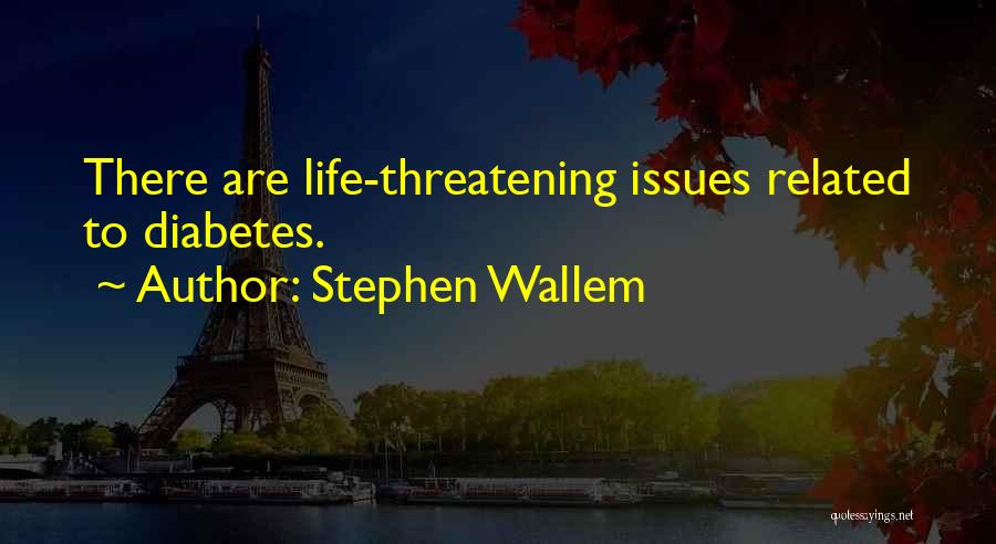 Stephen Wallem Quotes: There Are Life-threatening Issues Related To Diabetes.