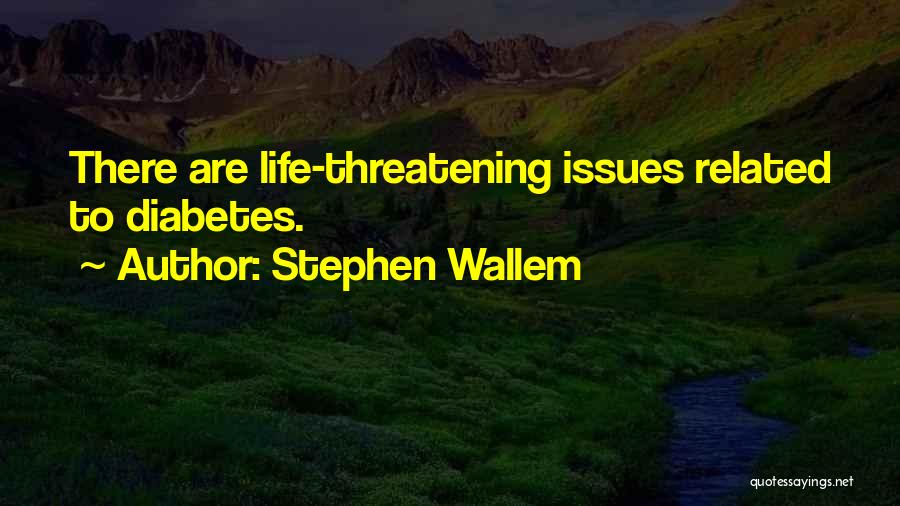 Stephen Wallem Quotes: There Are Life-threatening Issues Related To Diabetes.