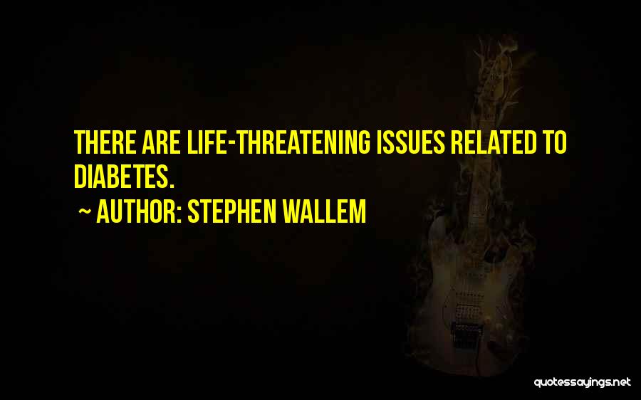 Stephen Wallem Quotes: There Are Life-threatening Issues Related To Diabetes.