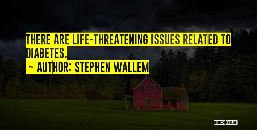 Stephen Wallem Quotes: There Are Life-threatening Issues Related To Diabetes.