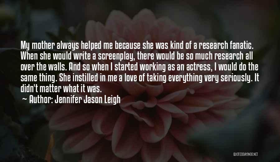 Jennifer Jason Leigh Quotes: My Mother Always Helped Me Because She Was Kind Of A Research Fanatic. When She Would Write A Screenplay, There