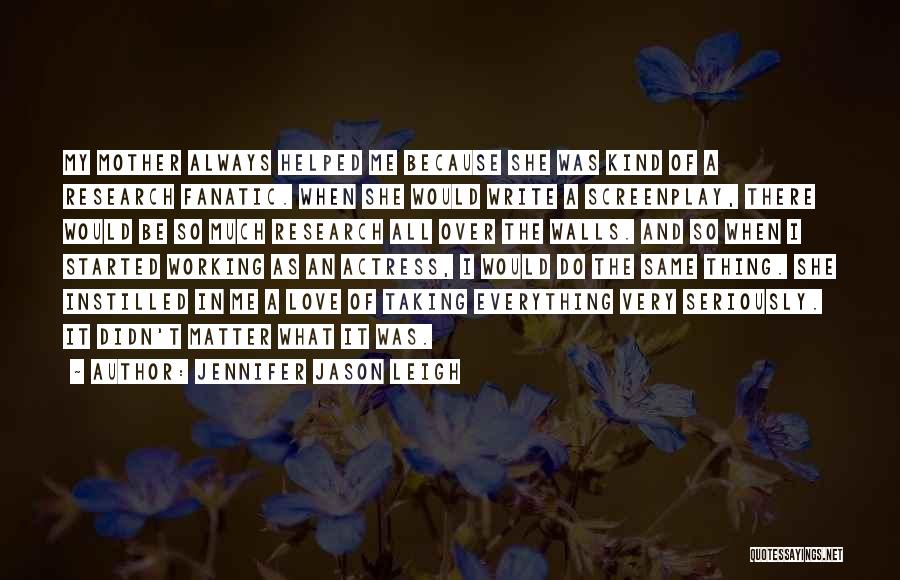 Jennifer Jason Leigh Quotes: My Mother Always Helped Me Because She Was Kind Of A Research Fanatic. When She Would Write A Screenplay, There