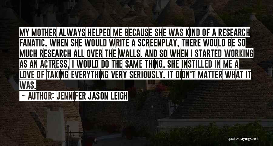 Jennifer Jason Leigh Quotes: My Mother Always Helped Me Because She Was Kind Of A Research Fanatic. When She Would Write A Screenplay, There